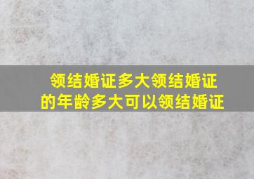 领结婚证多大领结婚证的年龄多大可以领结婚证