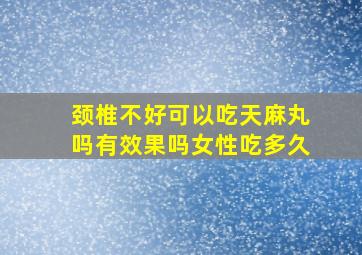 颈椎不好可以吃天麻丸吗有效果吗女性吃多久