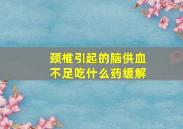 颈椎引起的脑供血不足吃什么药缓解