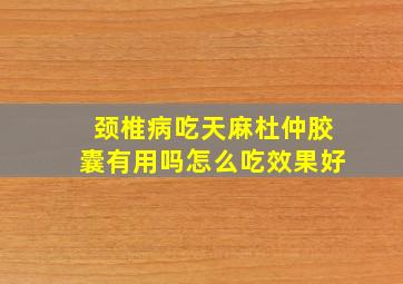 颈椎病吃天麻杜仲胶囊有用吗怎么吃效果好