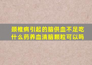 颈椎病引起的脑供血不足吃什么药养血清脑颗粒可以吗