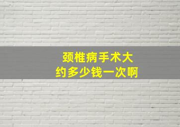 颈椎病手术大约多少钱一次啊