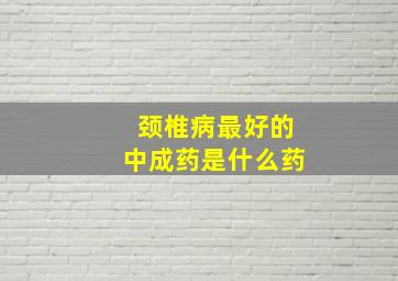 颈椎病最好的中成药是什么药