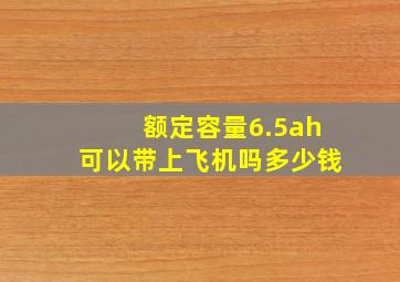 额定容量6.5ah可以带上飞机吗多少钱