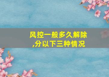 风控一般多久解除,分以下三种情况