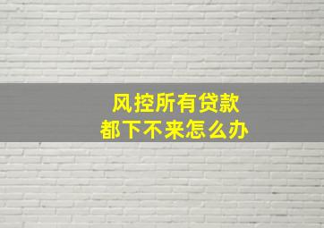 风控所有贷款都下不来怎么办