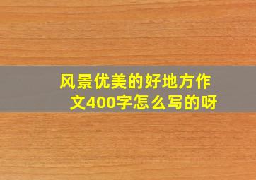 风景优美的好地方作文400字怎么写的呀