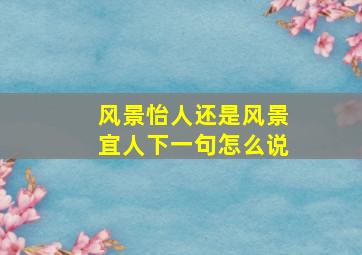 风景怡人还是风景宜人下一句怎么说