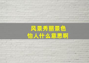 风景秀丽景色怡人什么意思啊