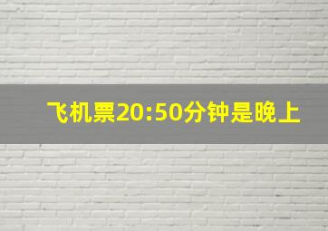 飞机票20:50分钟是晚上