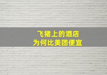 飞猪上的酒店为何比美团便宜