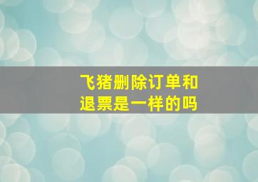 飞猪删除订单和退票是一样的吗