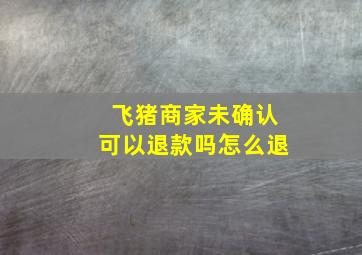 飞猪商家未确认可以退款吗怎么退