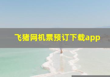 飞猪网机票预订下载app