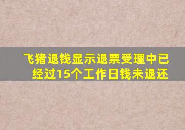 飞猪退钱显示退票受理中已经过15个工作日钱未退还