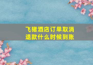 飞猪酒店订单取消退款什么时候到账