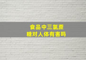 食品中三氯蔗糖对人体有害吗