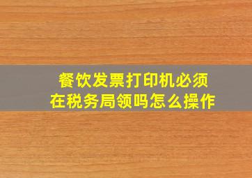 餐饮发票打印机必须在税务局领吗怎么操作