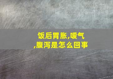 饭后胃胀,嗳气,腹泻是怎么回事