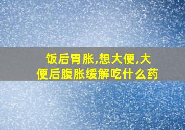 饭后胃胀,想大便,大便后腹胀缓解吃什么药