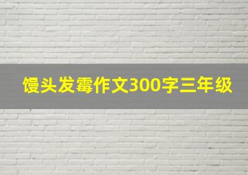 馒头发霉作文300字三年级