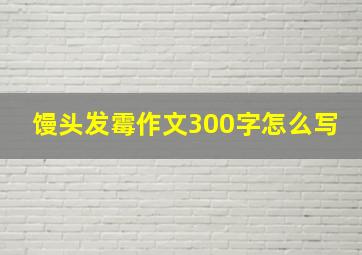 馒头发霉作文300字怎么写