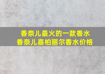 香奈儿最火的一款香水香奈儿嘉柏丽尔香水价格