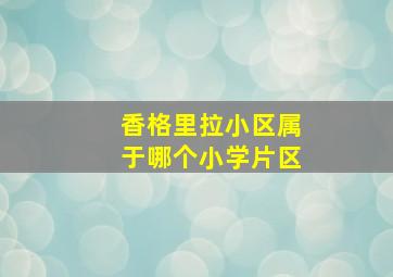 香格里拉小区属于哪个小学片区