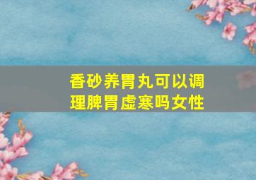 香砂养胃丸可以调理脾胃虚寒吗女性