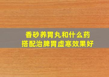 香砂养胃丸和什么药搭配治脾胃虚寒效果好