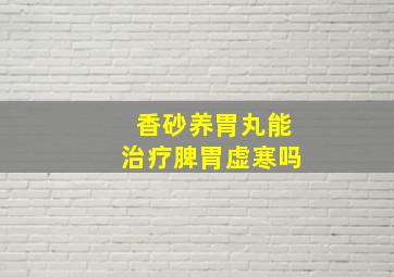 香砂养胃丸能治疗脾胃虚寒吗