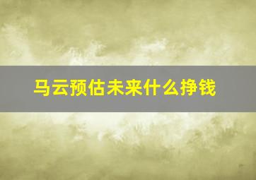 马云预估未来什么挣钱