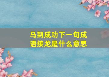 马到成功下一句成语接龙是什么意思