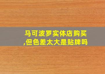 马可波罗实体店购买,但色差太大是贴牌吗