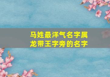 马姓最洋气名字属龙带王字旁的名字