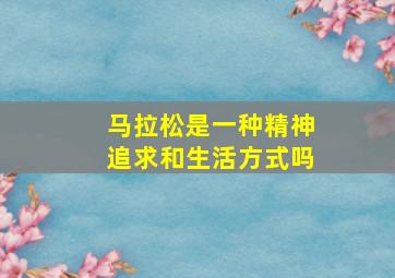 马拉松是一种精神追求和生活方式吗