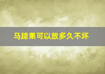 马蹄果可以放多久不坏