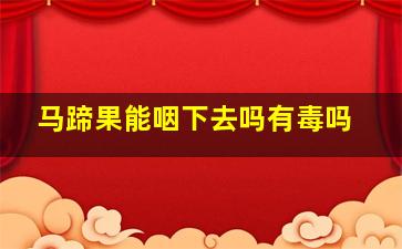 马蹄果能咽下去吗有毒吗