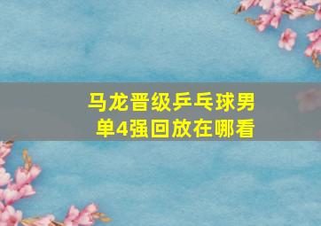 马龙晋级乒乓球男单4强回放在哪看