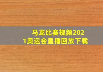 马龙比赛视频2021奥运会直播回放下载