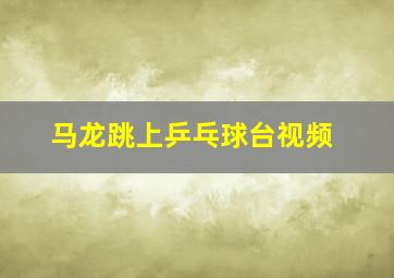 马龙跳上乒乓球台视频