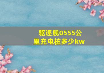 驱逐舰0555公里充电桩多少kw