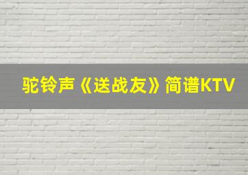 驼铃声《送战友》简谱KTV