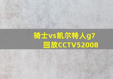 骑士vs凯尔特人g7回放CCTV52008