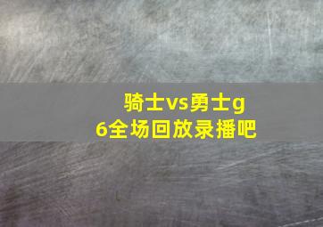 骑士vs勇士g6全场回放录播吧