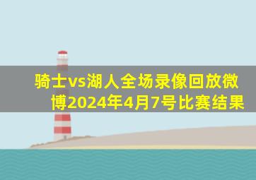 骑士vs湖人全场录像回放微博2024年4月7号比赛结果