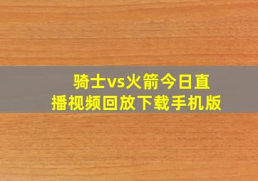 骑士vs火箭今日直播视频回放下载手机版