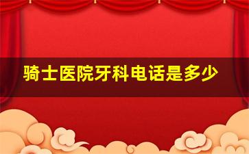 骑士医院牙科电话是多少