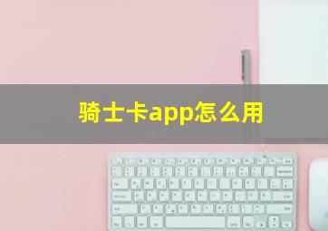 骑士卡app怎么用