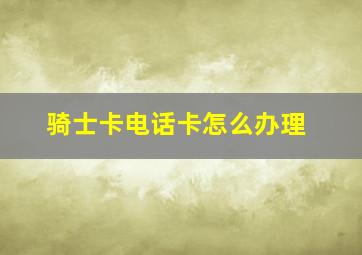 骑士卡电话卡怎么办理